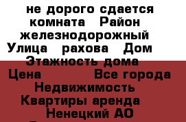 не дорого сдается комната › Район ­ железнодорожный › Улица ­ рахова › Дом ­ 98 › Этажность дома ­ 5 › Цена ­ 6 000 - Все города Недвижимость » Квартиры аренда   . Ненецкий АО,Великовисочное с.